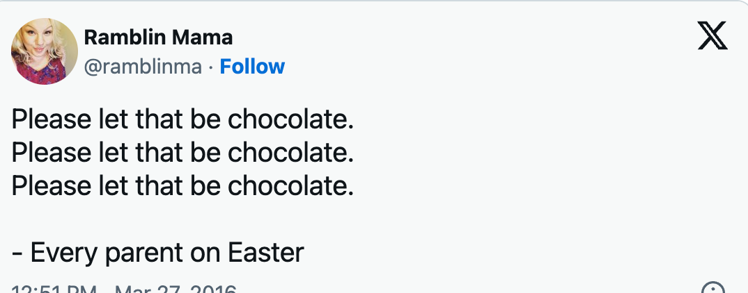 Please let that be chocolate. Please let that be chocolate. Please let that be chocolate. - Every parent on Easter