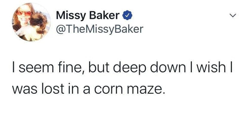 I seem fine but deep down I wish I was getting lost in a corn maze