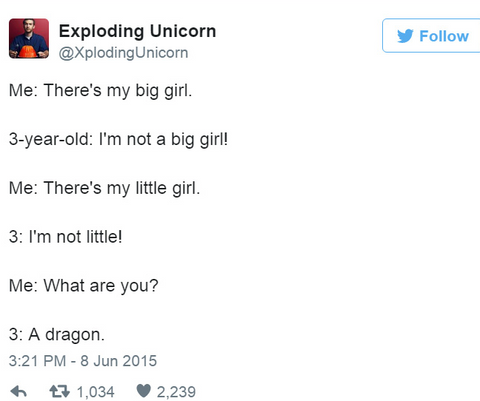 Exploding Unicorn • @Xploding Unicorn Me: There's my big girl. 3-year-old: I'm not a big girl! Me: There's my little girl. 3: I'm not little! Me: What are you? 3: A dragon.