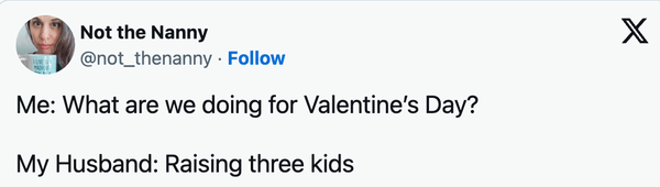Me: What are we doing for Valentine's Day? My Husband: Raising three kids