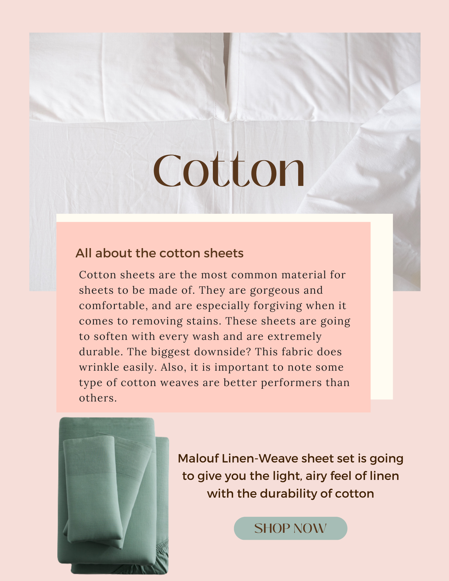 Cotton sheets are the most common material for sheets to be made of. They are gorgeous and comfortable, and are especially forgiving when it comes to removing stains. These sheets are going to soften with every wash and are extremely durable. The biggest downside? This fabric does wrinkle easily. Also, it is important to note some type of cotton weaves are better performers than others.