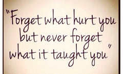 forget what hurt you but never forget what it taught you