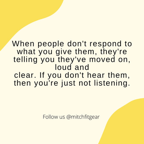 Quand les gens ne répondent pas à ce que vous leur donnez, ils vous disent qu'ils sont passés à autre chose, haut et fort. si vous ne les entendez pas, alors vous n'écoutez tout simplement pas.