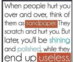 When people hurt you over and over, think of them as sandpaper. They scratch and hurt you. But later, you'll be shining and polished, while they end up useless.