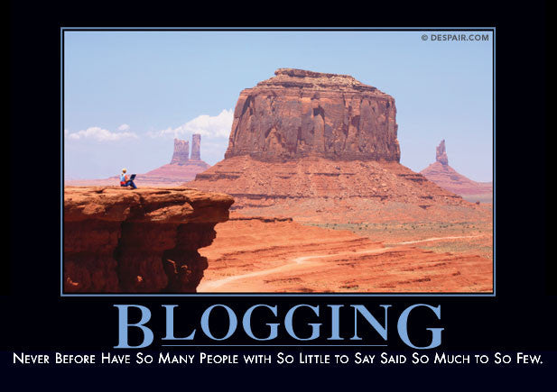 Blogging: Never Before Have So Many People With So Little To Say Said So Much To So Few.