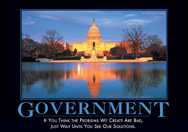 "Government: If you think the problems we create are bad, just wait until you see our solution."