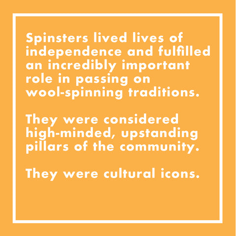 Spinsters lived lives of independence and fulfilled an incredibly important role in passing on wool-spinning traditions. They were considered high-minded, upstanding pillars of the community. They were cultural icons
