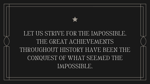 Let us strive for the impossible. The great achievements throughout history have been the conquest of what seemed the impossible.