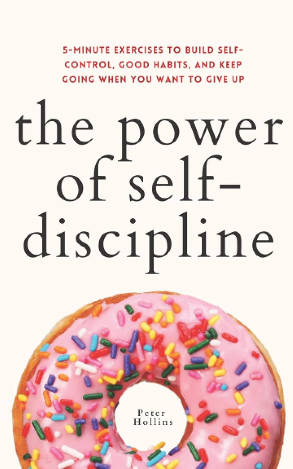 The Power of Self-Discipline: 5-Minute Exercises to Build Self-Control, Good Habits, and Keep Going When You Want to Give Up by Peter Hollins