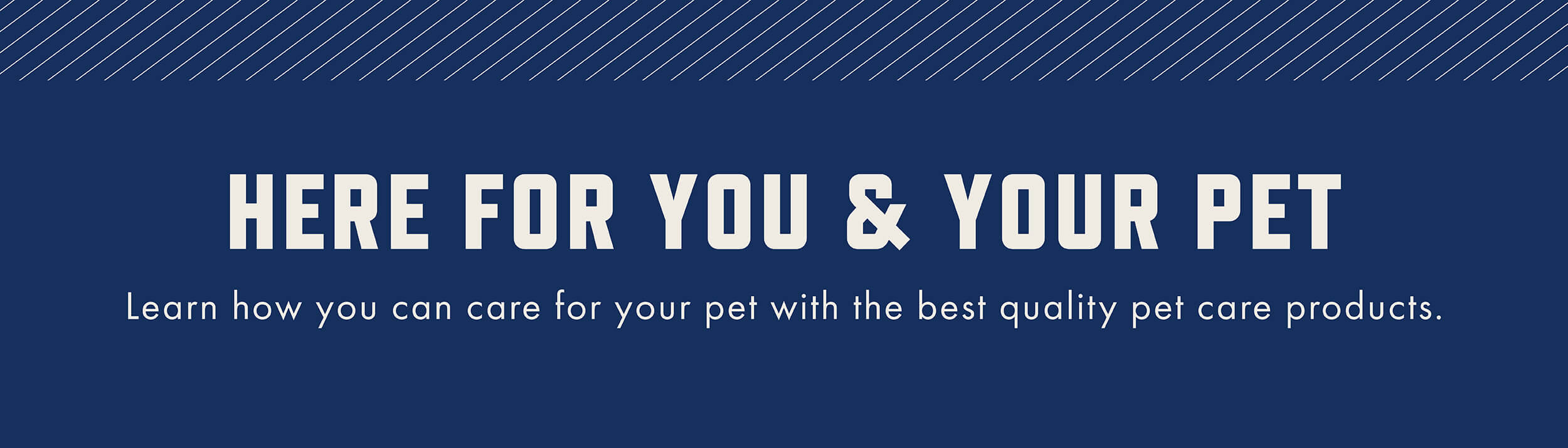 HERE FOR YOU & YOUR PET - Learn how you can care for your pet with the best quality pet care products.