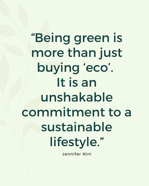 “Being green is more than just buying ‘eco’.  It is an unshakable commitment to a sustainable lifestyle.” Jennifer Nini