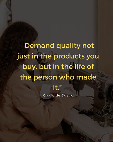 Demand quality not just in the products you buy, but in the life of the person who made it.”  - Orsola de Castro