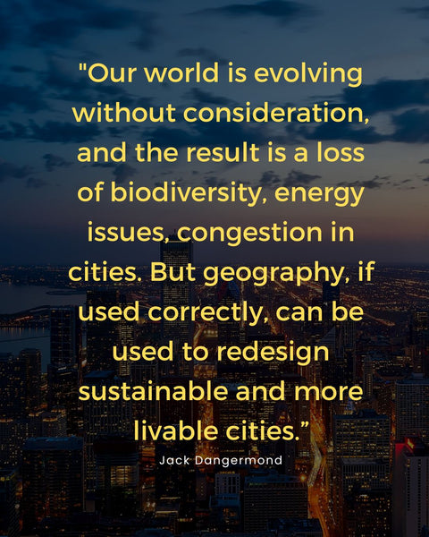 "Our world is evolving without consideration, and the result is a loss of biodiversity, energy issues, congestion in cities. But geography, if used correctly, can be used to redesign sustainable and more livable cities.” - Jack Dangermond