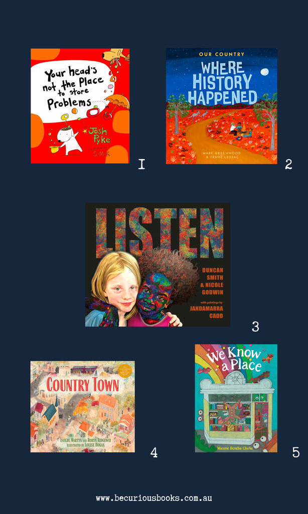 five favourite picture books  released in australia September 2023. Books featured are "Your Head is not a place to store problems" "We Know a Place""Our Country where history happened" "listen" and "Country Town"