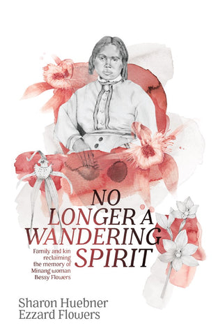 The cover of No Longer a Wandering Spirit. No longer a wandering spirit: Family and kin reclaiming the memory of Minang woman Bessy Flowers written by Sharon Huebner and Ezzard Flowers. The design is of Bessy Flowers pictured in the centre of the cover with water colour orchids surrounding her. The title and authors name is situated at the bottom of the cover.