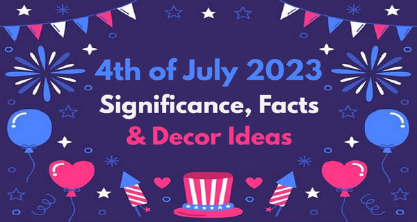 4th of July 2023 - Significance, Facts & Decor Ideas!