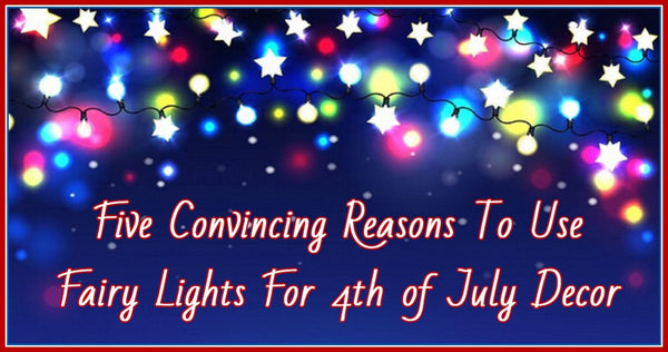 5 Convincing Reasons To Use Fairy Lights For 4th of July Decor