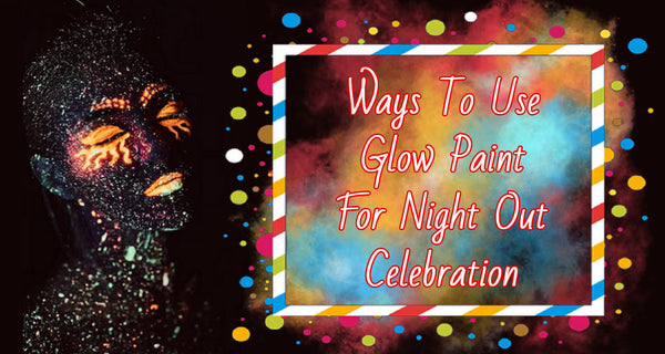 5 Ways To Use Glow Paint For Night Out Celebration