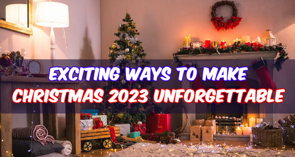 6 Exciting Ways To Make Christmas 2023 Unforgettable