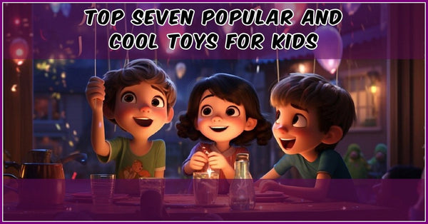 Top 7 Popular And Cool Toys For Kids