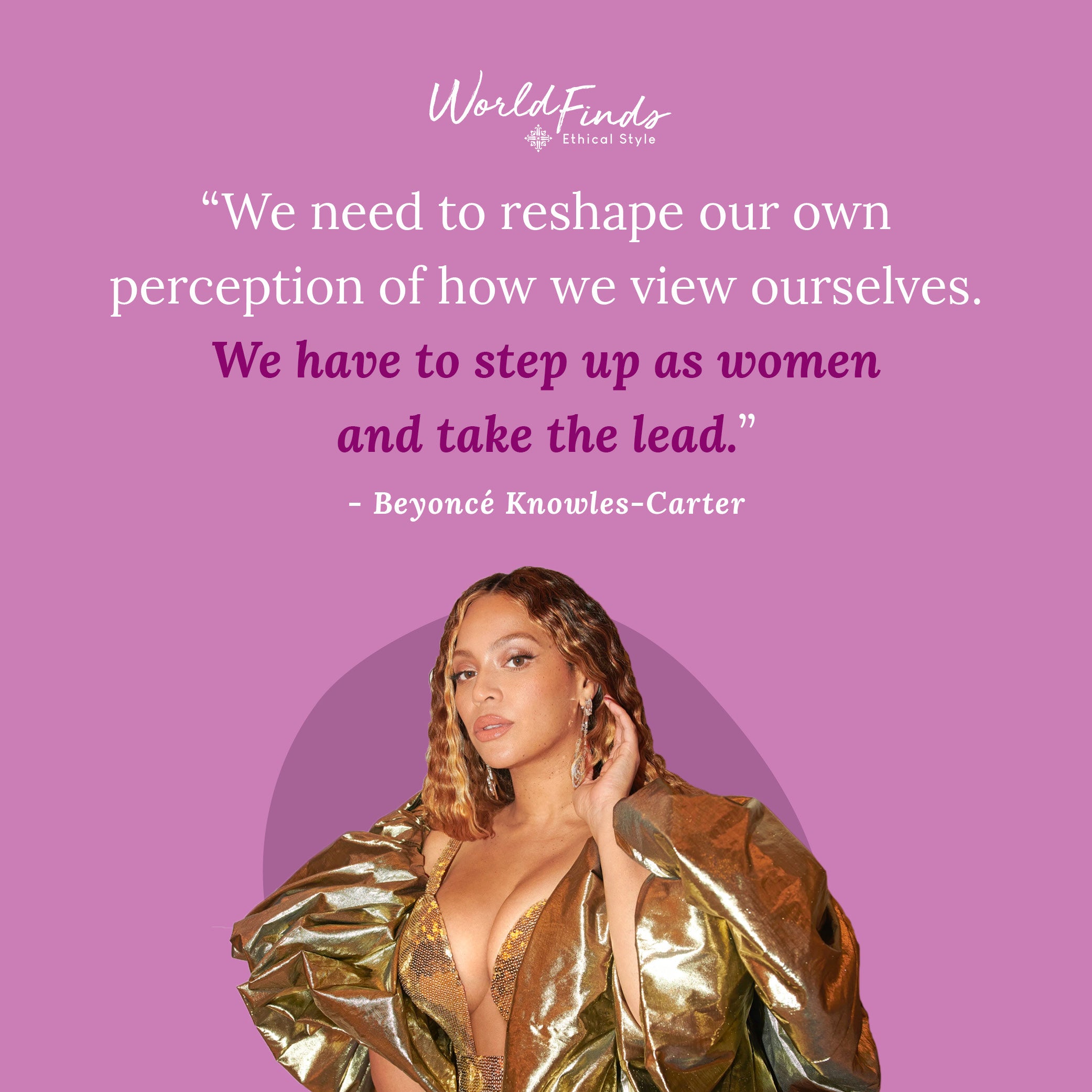 Quote from Beyonce, "We need to reshape our own perception of how we view ourselves. We have to step up as women and take the lead."