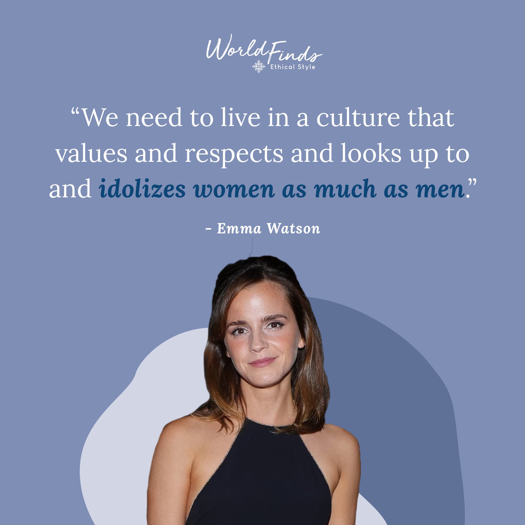 Quote from Emma Watson, "We need to live in a culture that values and respects and looks up to and idolizes women as much as men."