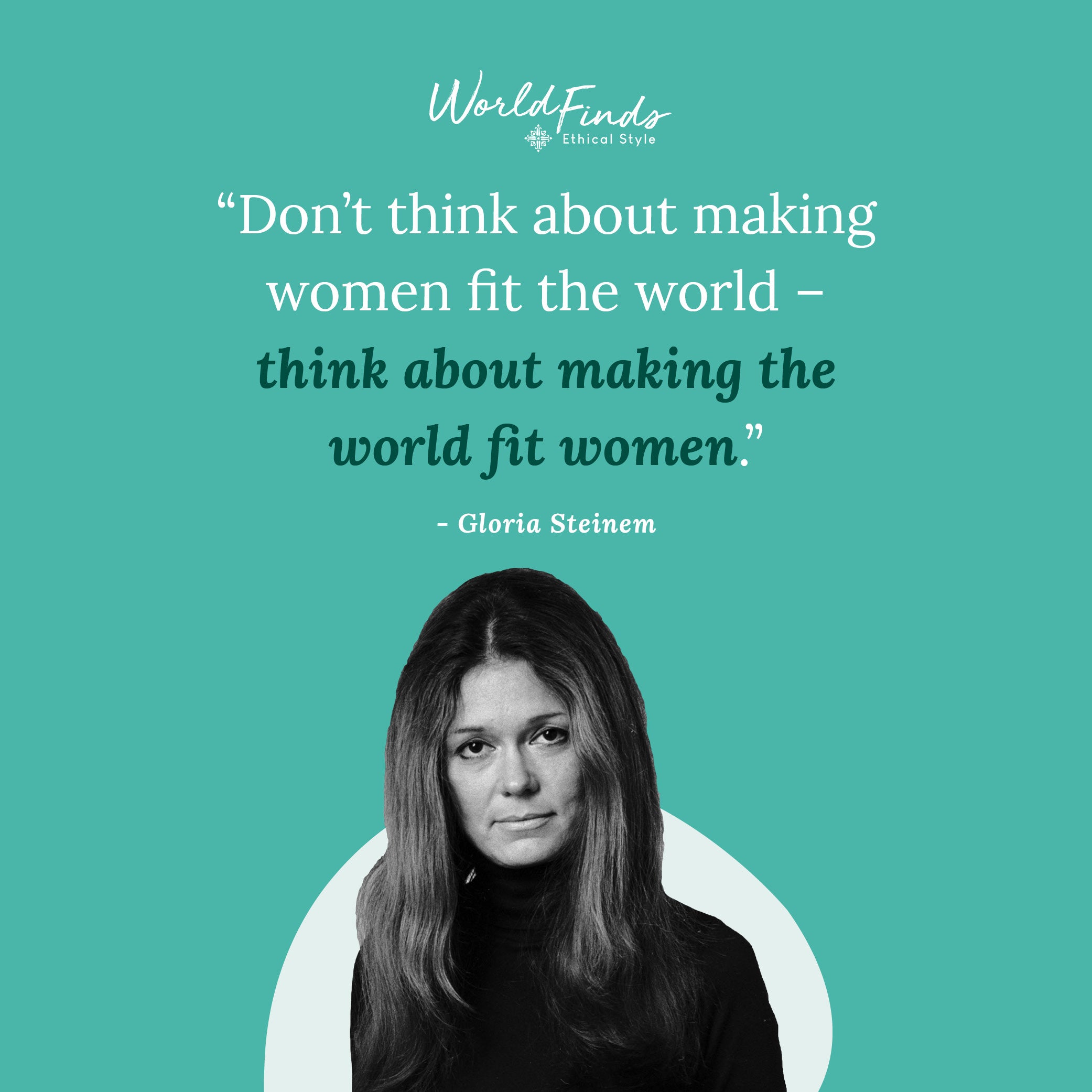 Quote from Gloria Steinem, "Don't think about making women fit the world - think about making the world fit women"