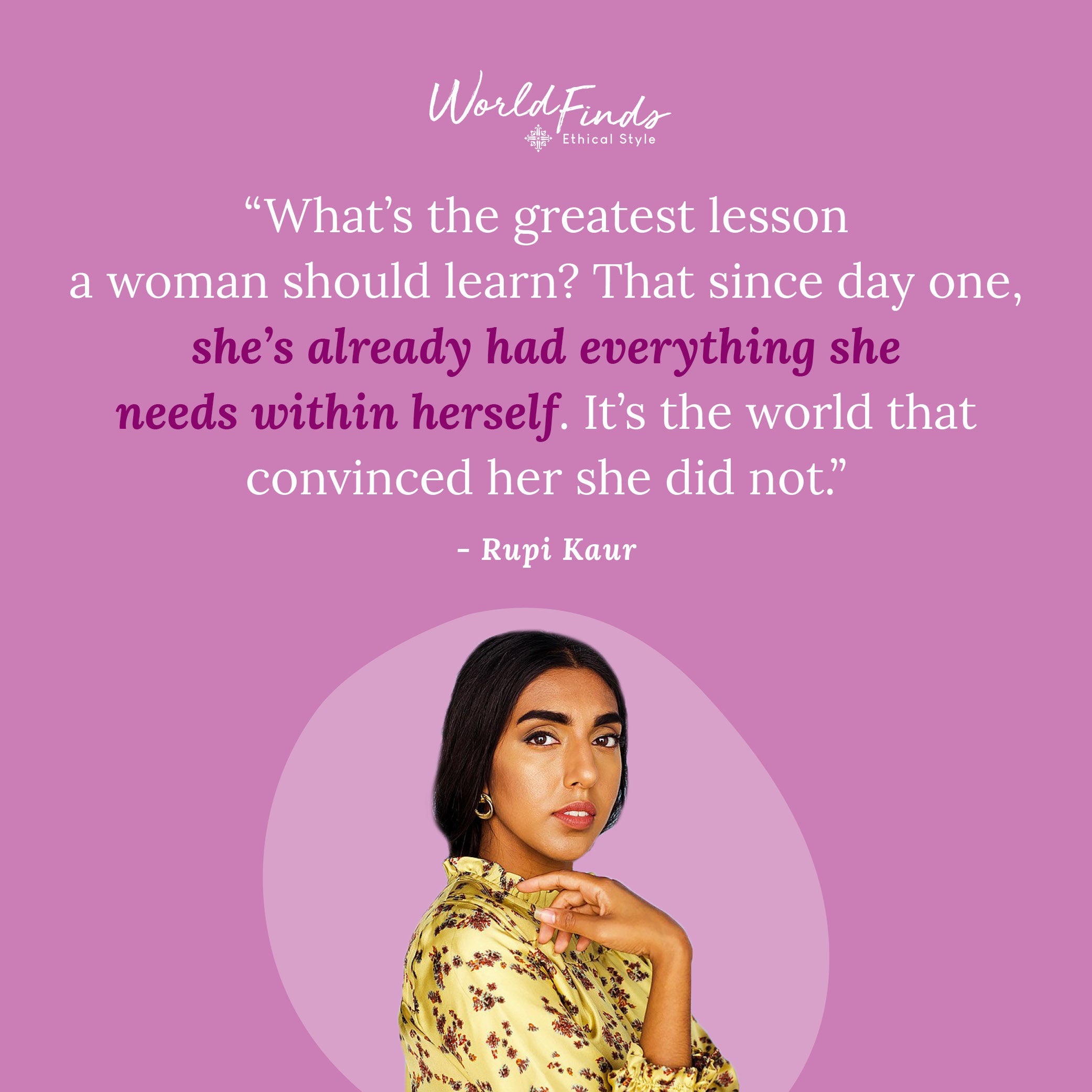 Quote from Rupi Kaur, "What's the greatest lesson a woman should learn? That since day one, she's already had everything she needs within herself. It's the world that convinced her she did not."