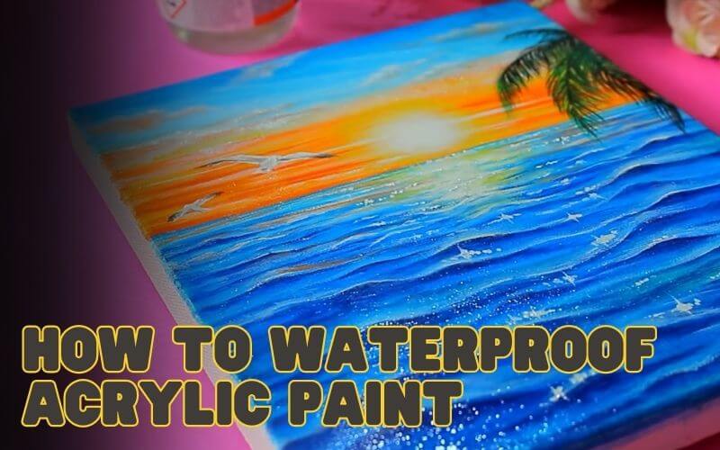 Simple Methods To Make Acrylic Paint Waterproof