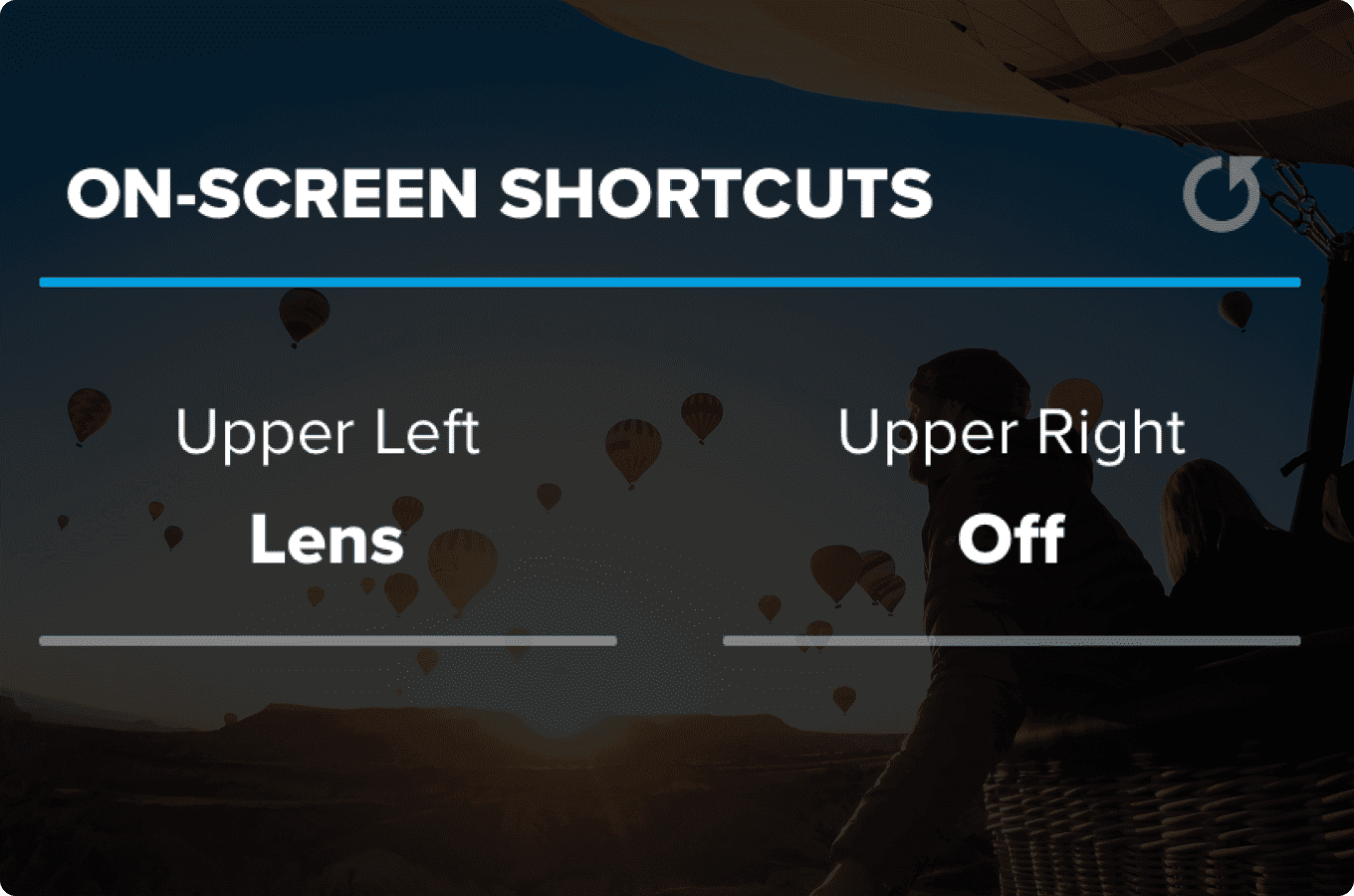 On-screen shortcuts get you to your favorite features with ease.
