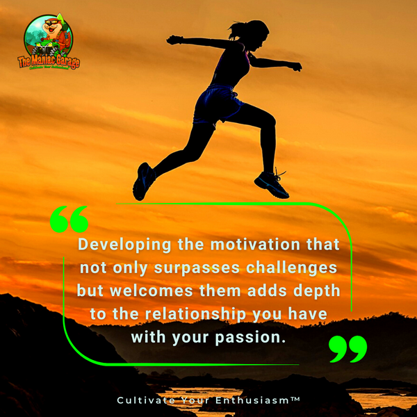 Developing the motivation that not only surpasses challenges but welcomes them adds depth to the relationship you have with your passion.