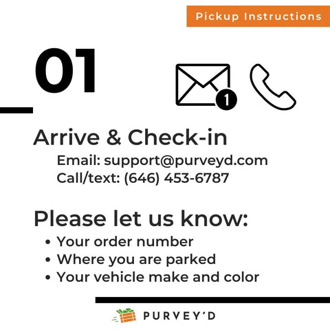 Pickup Instructions 1: Arrive & Check-in Email: support@purveyd.com Call/text: (646) 453-6787  Please let us know: Your order number Where you are parked  Your vehicle make and color