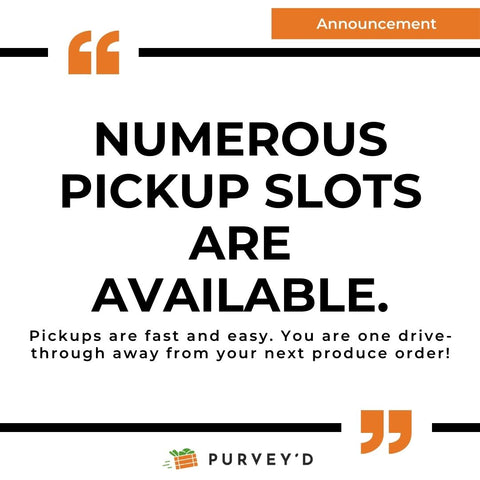 ANNOUNCEMENT:  NUMEROUS PICKUP SLOTS ARE AVAILABLE. Pickups are fast and easy. You are one drive-through away from your next produce order!