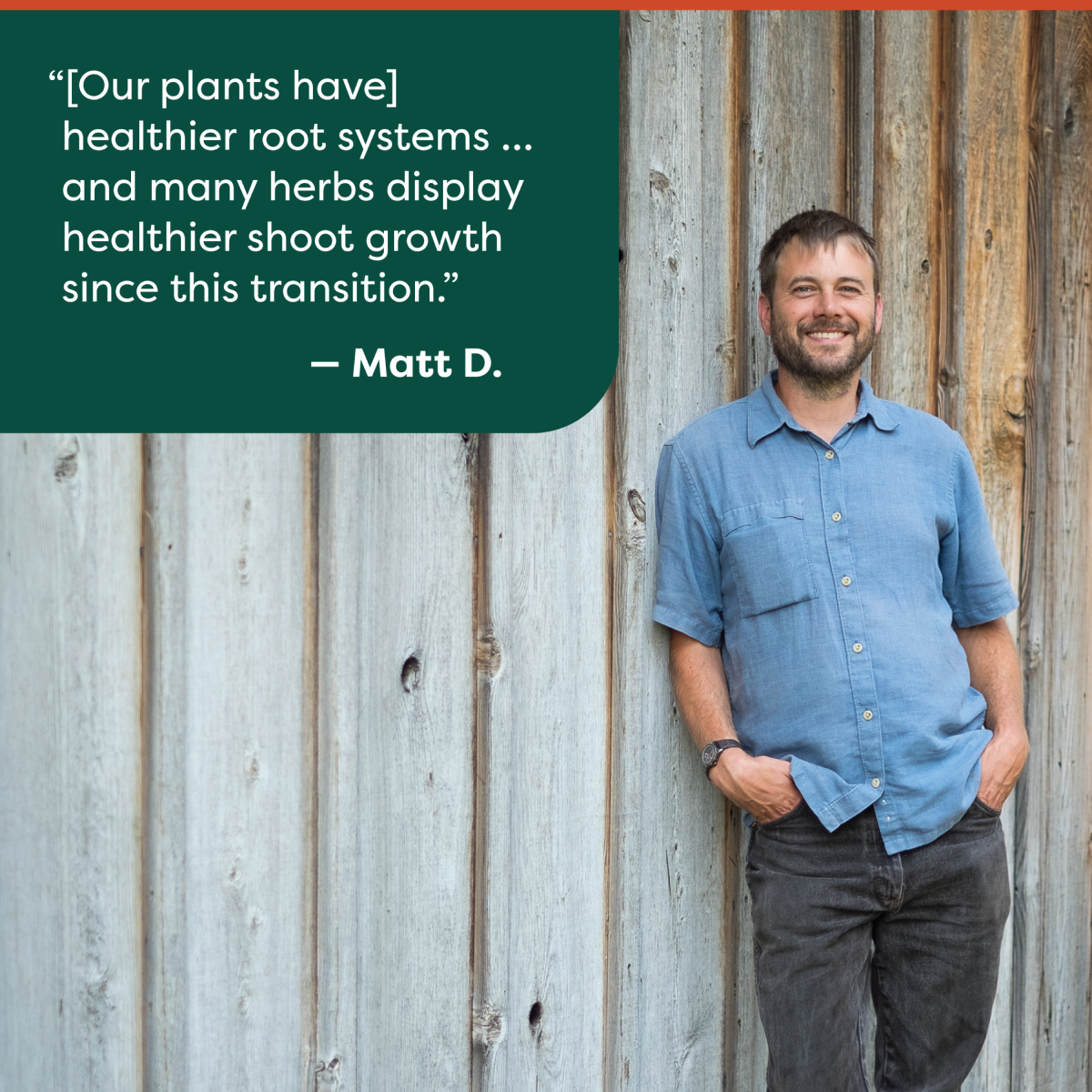 Our plants have] healthier root systems…and many herbs display healthier shoot growth since this transition. - Matt D.