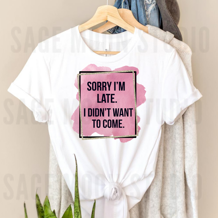 Sorry I’m Late, I didn’t want to come Sarcastic Tee