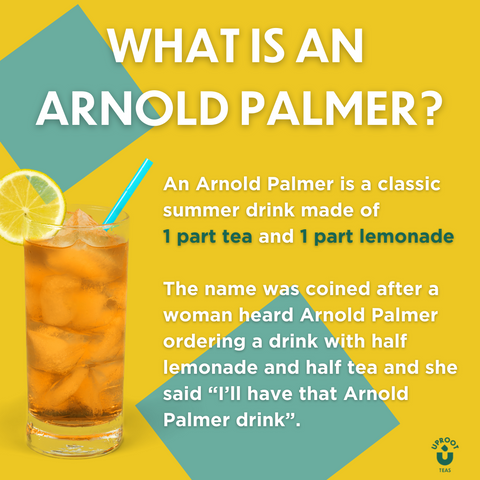 An Arnold Palmer is a classic summer drink made of 1 part tea and 1 part lemonade. The name was coined after a woman heard Arnold Palmer ordering a drink with half lemonade and half tea and she said "I'll have that Arnold Palmer drink."