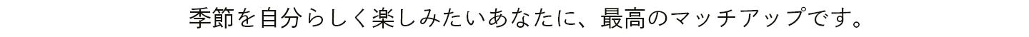 季節を自分らしく楽しみたいあなたに、最高のマッチアップです。