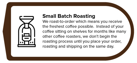 Small Batch Roasting - We roast-to-order which means you receive the freshest coffee possible.  Instead of your coffee sitting on shelves for months like many other coffee roasters, we don't begin the roasting process until you place your order, roasting and shipping on the same day.