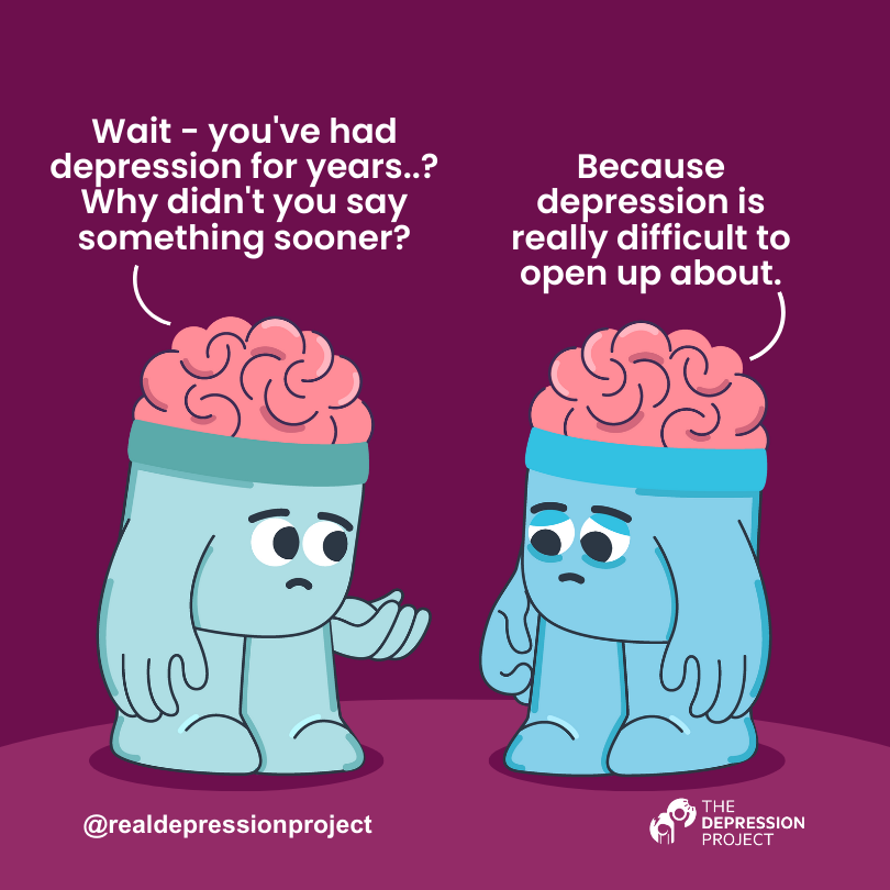 Wait - you've had depression for years..? Why didn't you say something sooner? ... Because depression is really difficult to open up about.