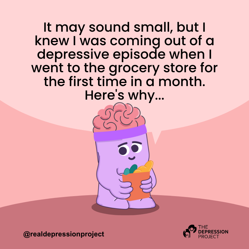 It may sound small, but I knew I was coming out of a depressive episode when I went to the grocery store for the first time in a month. Here's why...