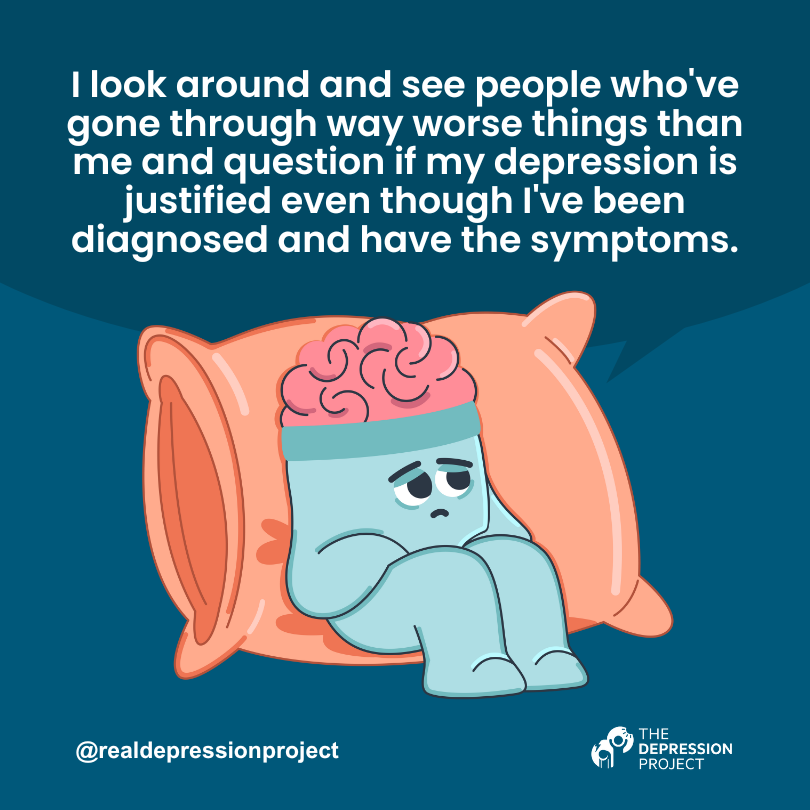 I look around and see people who've gone through way worse things than me and question if my depression is justified even though I've been diagnosed and have the symptoms.