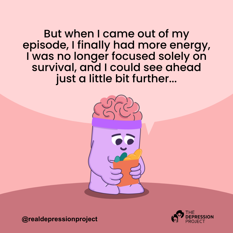 But when I came out of my episode, I finally had more energy, I was no longer focused solely on survival, and I could see ahead just a little bit further...