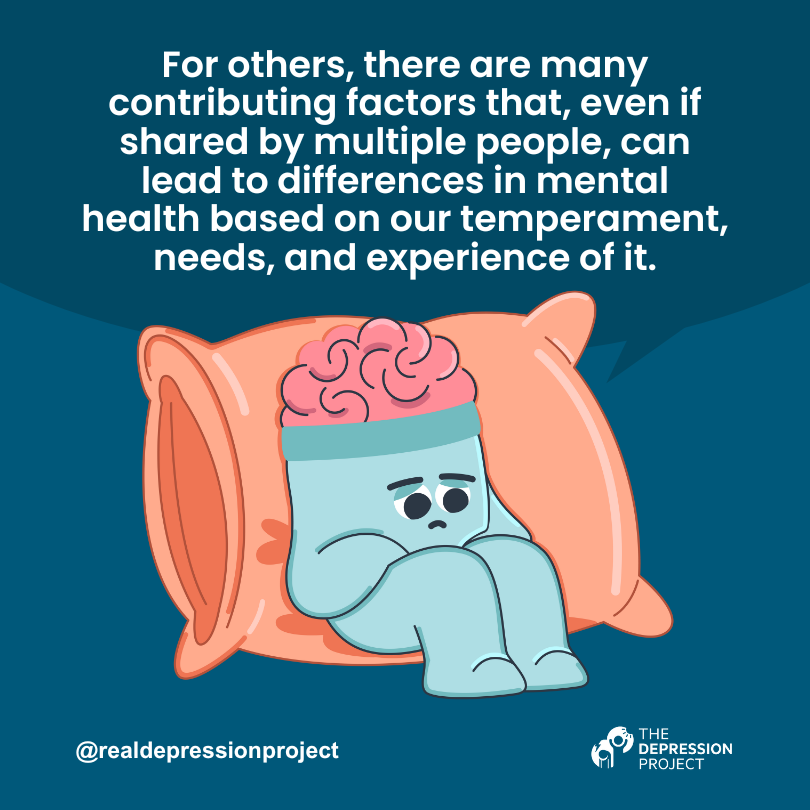 For others, there are many contributing factors that, even if shared by multiple people, can lead to differences in mental health based on our temperament, needs, and experience of it.