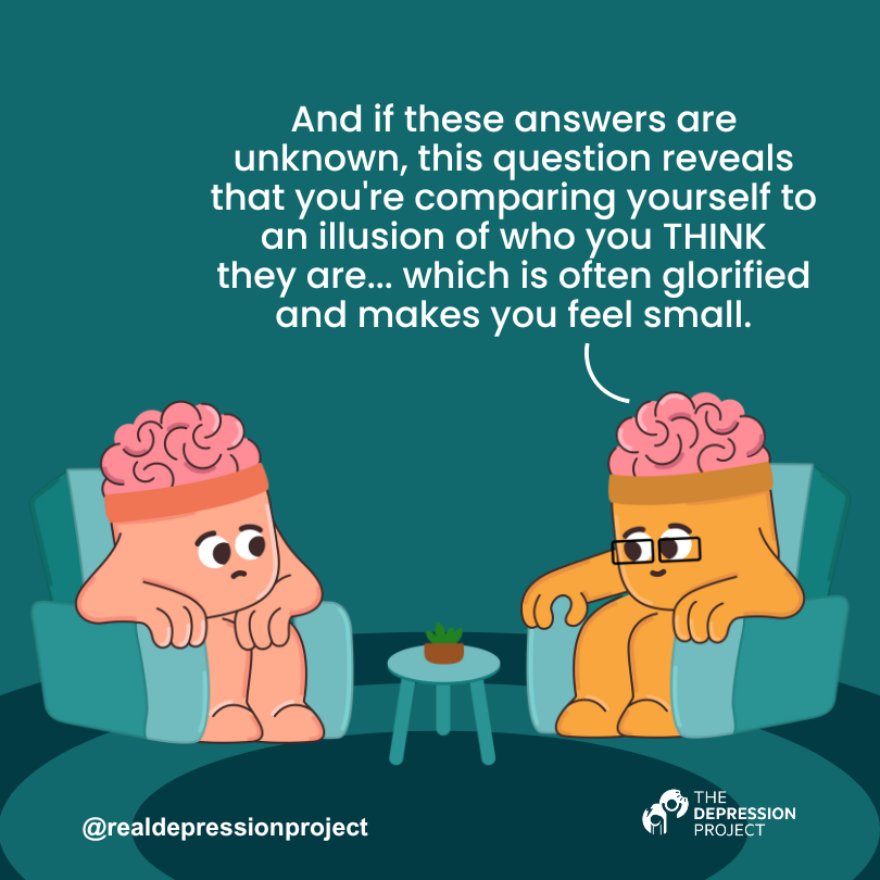 And if these answers are unknown, this question reveals that you're comparing yourself to an illusion of who you THINK they are... which is often glorified and makes you feel small.