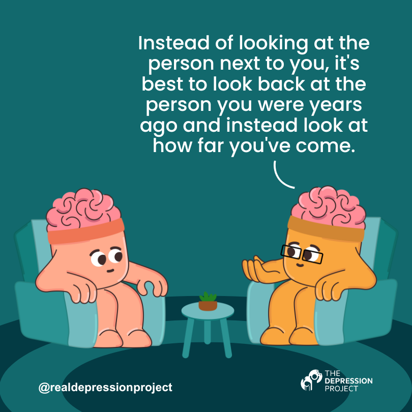 Instead of looking at the person next to you, it's best to look back at the person you were years ago and instead look at how far you've come.