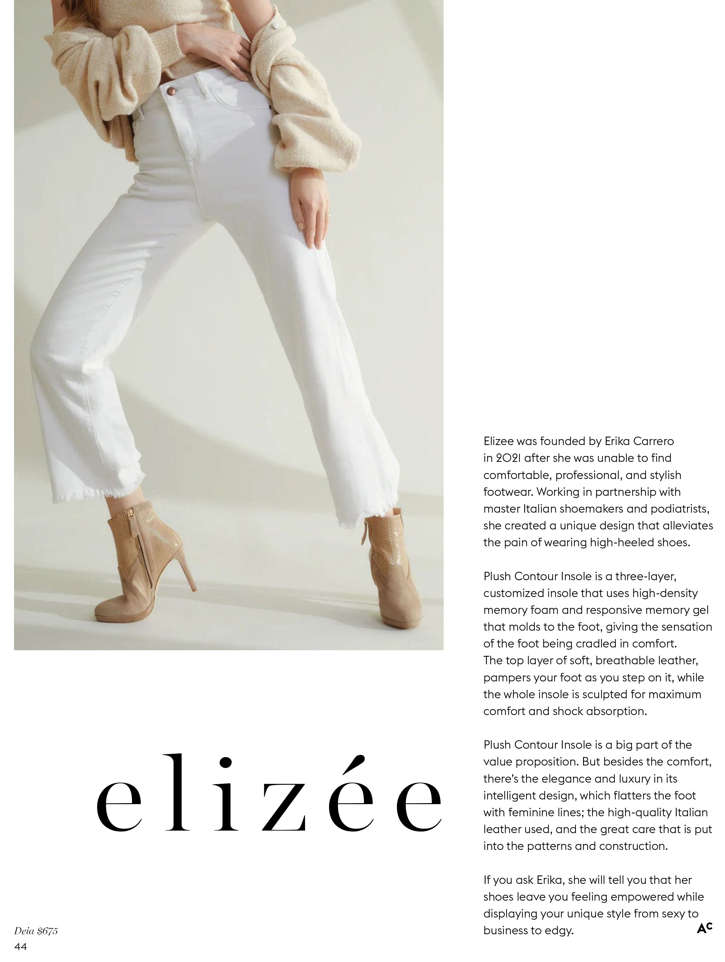 Elizee was founded by Erika Carrero in 2021 after she was unable to find comfortable, professional, and stylish footwear. Working in partnership with master Italian shoemakers and podiatrists, she created a unique design that alleviates the pain of wearing high-heeled shoes. Plush Contour Insole is a three-layer, customized insole that uses high-density memory foam and responsive memory gel that molds to the foot, giving the sensation of the foot being cradled in comfort. The top layer of soft, breathable leather, pampers your foot as you step on it, while the whole insole is sculpted for maximum comfort and shock absorption. Plush Contour Insole is a big part of the value proposition. But besides the comfort, there’s the elegance and luxury in its intelligent design, which flatters the foot with feminine lines; the high-quality Italian leather used, and the great care that is put into the patterns and construction. If you ask Erika, she will tell you that her shoes leave you feeling empowered while displaying your unique style from sexy to business to edgy.