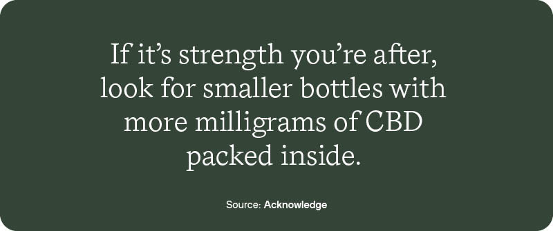 If it’s strength you’re after, look for smaller bottles with more milligrams of CBD packed inside. 