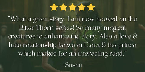 "What a great story. I am now hooked on the Bitter Thorn series! So many magical creatures to enhance the story. Also a love & hate relationship between Elora & the prince which makes for an interesting read." --Susan, 5 HUGE STARS!