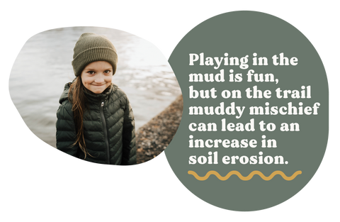 Image of a young boy making a mischievous face wearing a green beanie and dark green puffer jacket. Next to him is a dark green bubble with type that reads "Playing in the mud is fun, but on the trail muddy mischief can lead to an increase in soil erosion."