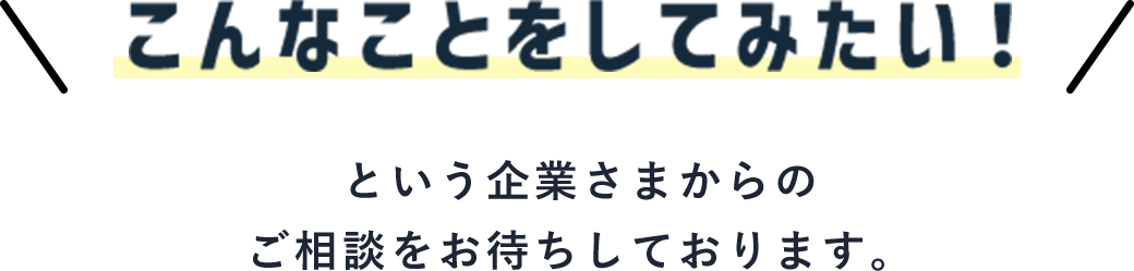 'こんなことをしてみたい'という企業さまからのご相談をお待ちしております。